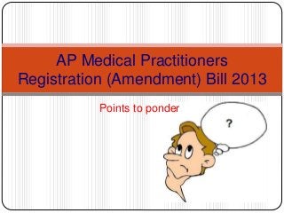 AP Medical Practitioners
Registration (Amendment) Bill 2013
Points to ponder
 