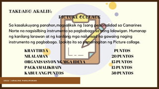 2 0 2 2 | A R A L I N G P A N L I P U N A N
TAKDANG ARALIN:
PICTURE COLLAGE
Sa kasalukuyang panahon,magsaliksik ng Isang personalidad sa Camarines
Norte na nagsisilbing instrumento sa pagbabago sa ating lalawigan. Humanap
ng kanilang larawan at ng kanilang mga nailunsad na gawaing naging
instrumento ng pagbabago. Ipakita ito sa pamamagitan ng Picture collage.
KRAYTIRYA PUNTOS
NILALAMAN 20 PUNTOS
ORGANISASYON NG MGA IDEYA 15 PUNTOS
PAGKAMALIKHAIN 15 PUNTOS
KABUUANG PUNTOS 50 PUNTOS
 