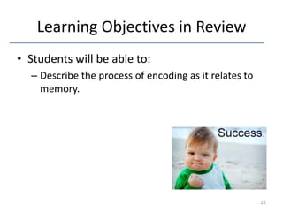 Learning Objectives in Review
• Students will be able to:
– Describe the process of encoding as it relates to
memory.

22

 