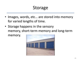 Storage
• Images, words, etc… are stored into memory
for varied lengths of time.
• Storage happens in the sensory
memory, short-term memory and long-term
memory.

25

 