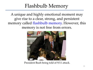Flashbulb Memory
A unique and highly emotional moment may
give rise to a clear, strong, and persistent
memory called flashbulb memory. However, this
memory is not free from errors.

President Bush being told of 9/11 attack.
31

 