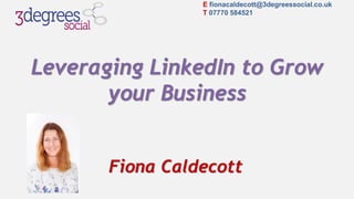 Leveraging LinkedIn to Grow
your Business
Fiona Caldecott
E fionacaldecott@3degreessocial.co.uk
T 07770 584521
 