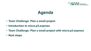 Agenda
• Team Challenge: Plan a small project
• Introduction to micro.p3.express
• Team Challenge: Plan a small project with micro.p3.express
• Next steps
 