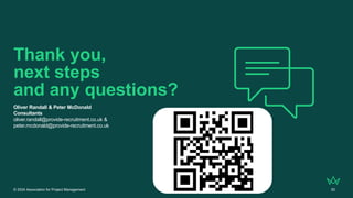 © 2024 Association for Project Management 50
Thank you,
next steps
and any questions?
Oliver Randall & Peter McDonald
Consultants
oliver.randall@provide-recruitment.co.uk &
peter.mcdonald@provide-recruitment.co.uk
 