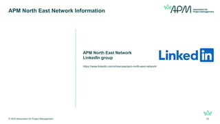 APM North East Network Information
© 2024 Association for Project Management 52
APM North East Network
LinkedIn group
https://www.linkedin.com/showcase/apm-north-east-network/
 