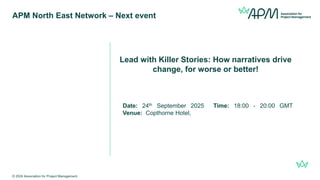 Lead with Killer Stories: How narratives drive
change, for worse or better!
Date: 24th September 2025 Time: 18:00 - 20:00 GMT
Venue: Copthorne Hotel,
APM North East Network – Next event
© 2024 Association for Project Management
 