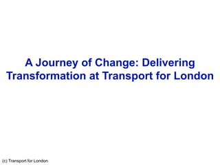 16 October 2006 1
A Journey of Change: Delivering
Transformation at Transport for London
(c) Transport for London
 