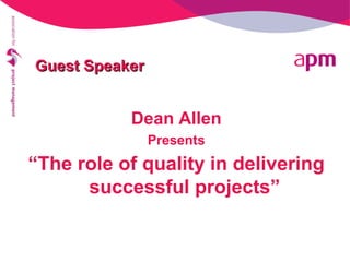 Guest SpeakerGuest Speaker
Dean Allen
Presents
“The role of quality in delivering
successful projects”
 