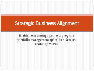 Enablement through project/program
portfolio management (p3m) in a fast(er)
changing world
Strategic Business Alignment
 