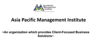 Asia Pacific Management Institute
~An organization which provides Client-Focused Business
Solutions~
 