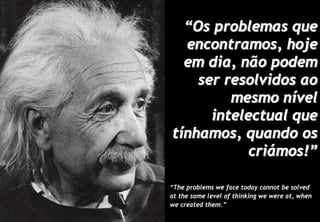 “Os problemas que
  encontramos, hoje
  em dia, não podem
    ser resolvidos ao
         mesmo nível
      intelectual que
tínhamos, quando os
            criámos!”

“The problems we face today cannot be solved
at the same level of thinking we were at, when
we created them.”
 