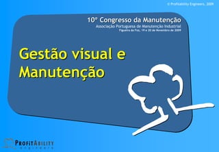 © Profitability Engineers, 2009




         10º Congresso da Manutenção
           Associação Portuguesa de Manutenção Industrial
                       Figueira da Foz, 19 e 20 de Novembro de 2009




Gestão visual e
Manutenção
 