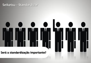 Seiketsu - Standardizar




Será a standardização importante?


© Profitability Engineers, 2009
                                    25
 
