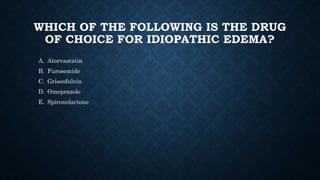 WHICH OF THE FOLLOWING IS THE DRUG
OF CHOICE FOR IDIOPATHIC EDEMA?
A. Atorvastatin
B. Furosemide
C. Griseofulvin
D. Omeprazole
E. Spironolactone
 