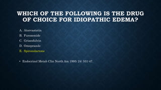 WHICH OF THE FOLLOWING IS THE DRUG
OF CHOICE FOR IDIOPATHIC EDEMA?
A. Atorvastatin
B. Furosemide
C. Griseofulvin
D. Omeprazole
E. Spironolactone
• Endocrinol Metab Clin North Am 1995; 24: 531-47.
 