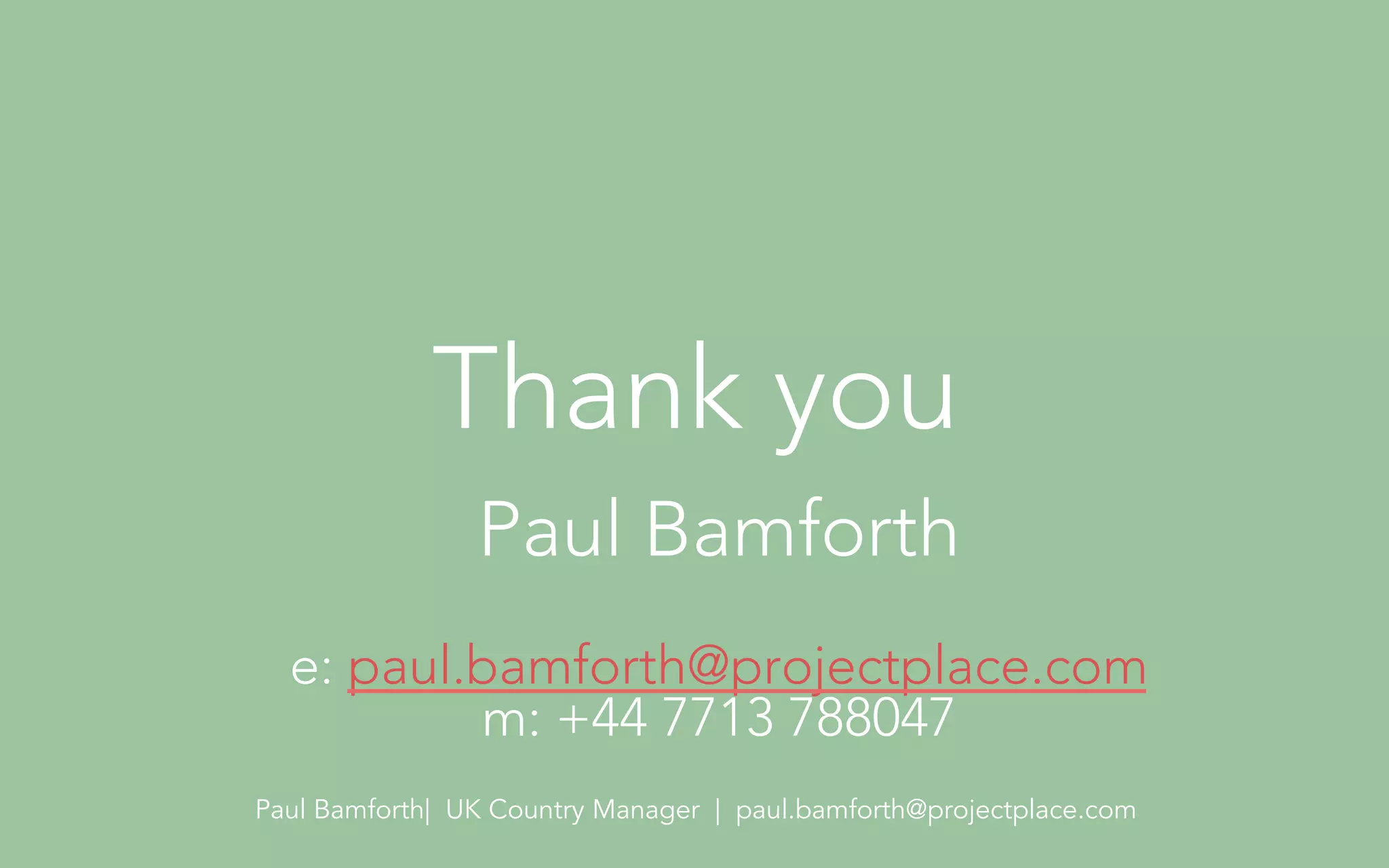 Thank you 
Paul Bamforth 
e: paul.bamforth@projectplace.com 
m: +44 7713 788047 
Paul Bamforth| UK Country Manager | paul.bamforth@projectplace.com 
 