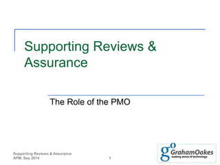 Supporting Reviews & 
Assurance 
The Role of the PMO 
Supporting Reviews & Assurance 
APM, Sep 2014 1 
 