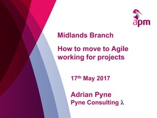 Midlands Branch
17th May 2017
Adrian Pyne
Pyne Consulting l
How to move to Agile
working for projects
 