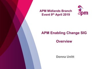 APM Enabling Change SIG
Overview
Donna Unitt
APM Midlands Branch
Event 9th April 2019
 