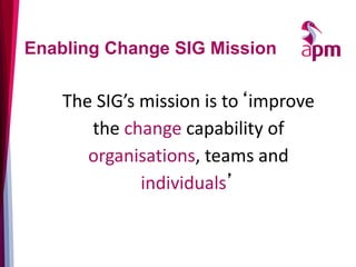 Enabling Change SIG Mission
The SIG’s mission is to‘improve
the change capability of
organisations, teams and
individuals’
 