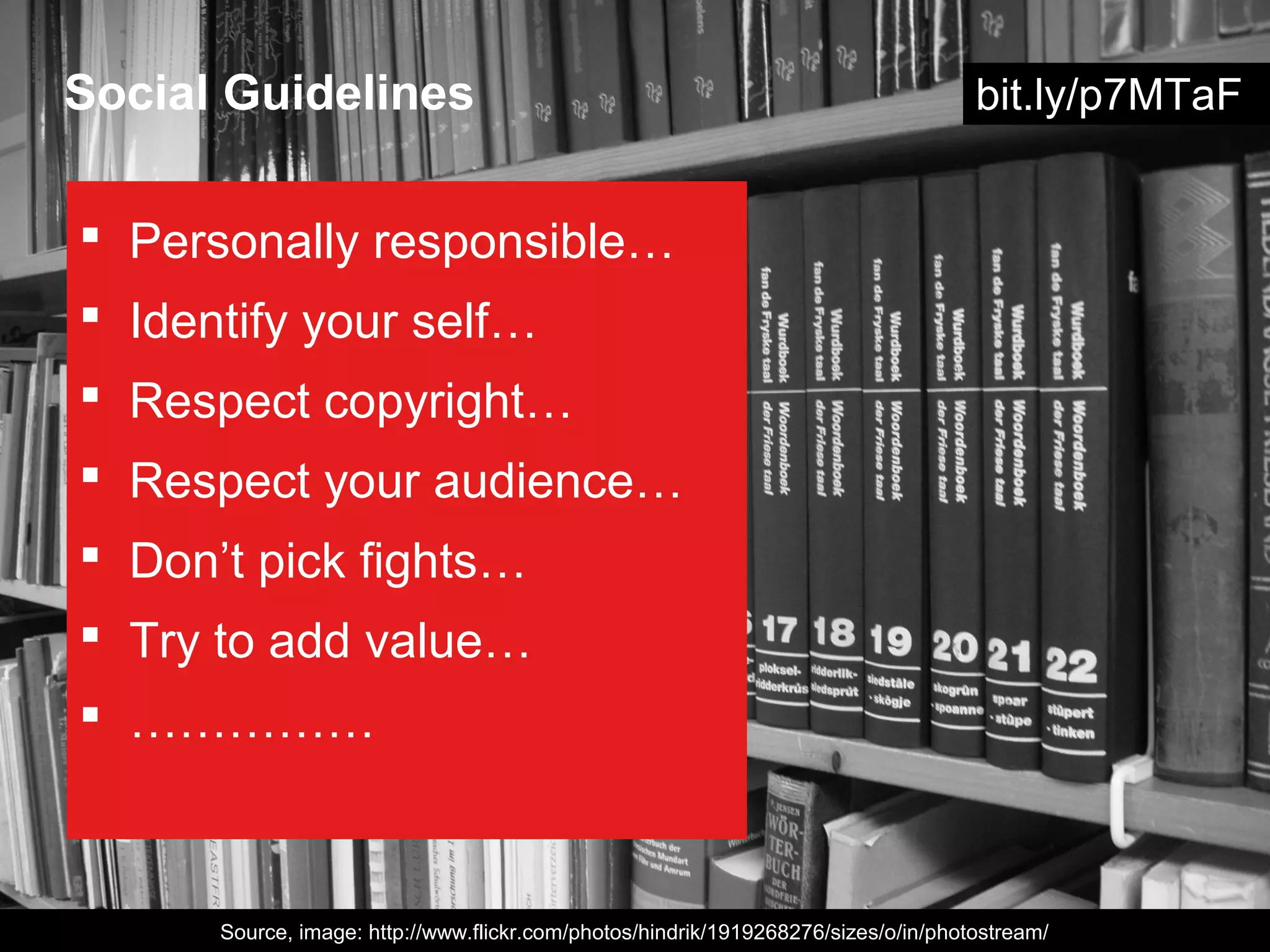 Social Guidelines                                                                   bit.ly/p7MTaF


 Personally responsible…
 Identify your self…
 Respect copyright…
 Respect your audience…
 Don’t pick fights…
 Try to add value…
 ……………



      Source, image: http://www.flickr.com/photos/hindrik/1919268276/sizes/o/in/photostream/
 
