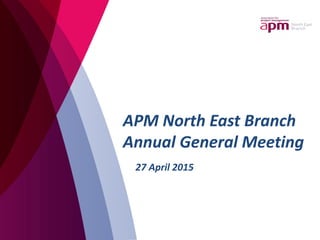APM North East Branch
Annual General Meeting
27 April 2015
 