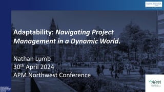 Adaptability: Navigating Project
Management in a Dynamic World.
Nathan Lumb
30th April 2024
APM Northwest Conference
 