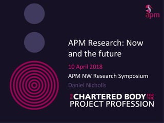 APM Research: Now
and the future
10 April 2018
APM NW Research Symposium
Daniel Nicholls
 