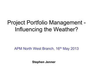 Project Portfolio Management -
Influencing the Weather?
APM North West Branch, 16th May 2013
Stephen Jenner
 