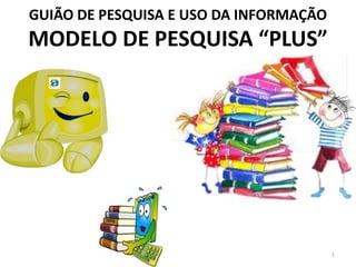 GUIÃO DE PESQUISA E USO DA INFORMAÇÃO
MODELO DE PESQUISA “PLUS”




                                        1
 