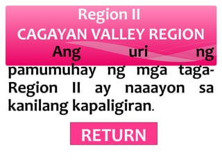 Region II
CAGAYAN VALLEY REGION
Ang
uri
ng
pamumuhay ng mga tagaRegion II ay naaayon sa
kanilang kapaligiran.

RETURN

 