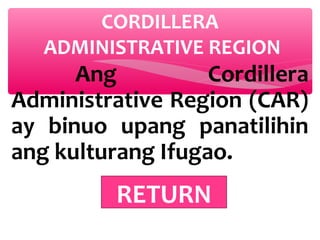 CORDILLERA
ADMINISTRATIVE REGION

Ang
Cordillera
Administrative Region (CAR)
ay binuo upang panatilihin
ang kulturang Ifugao.

RETURN

 