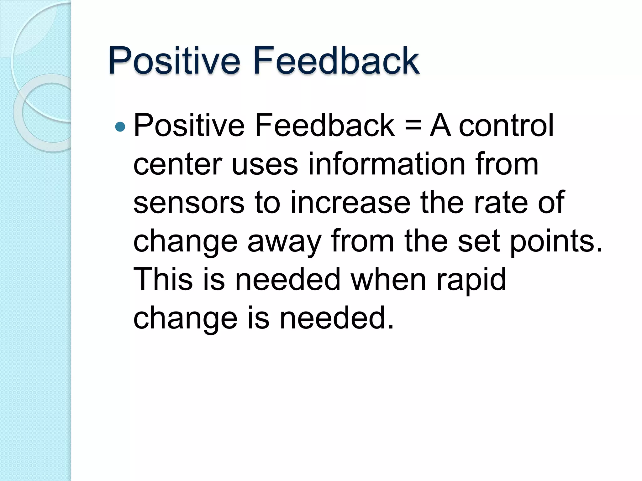 Positive Feedback 
 Positive Feedback = A control 
center uses information from 
sensors to increase the rate of 
change away from the set points. 
This is needed when rapid 
change is needed. 
 