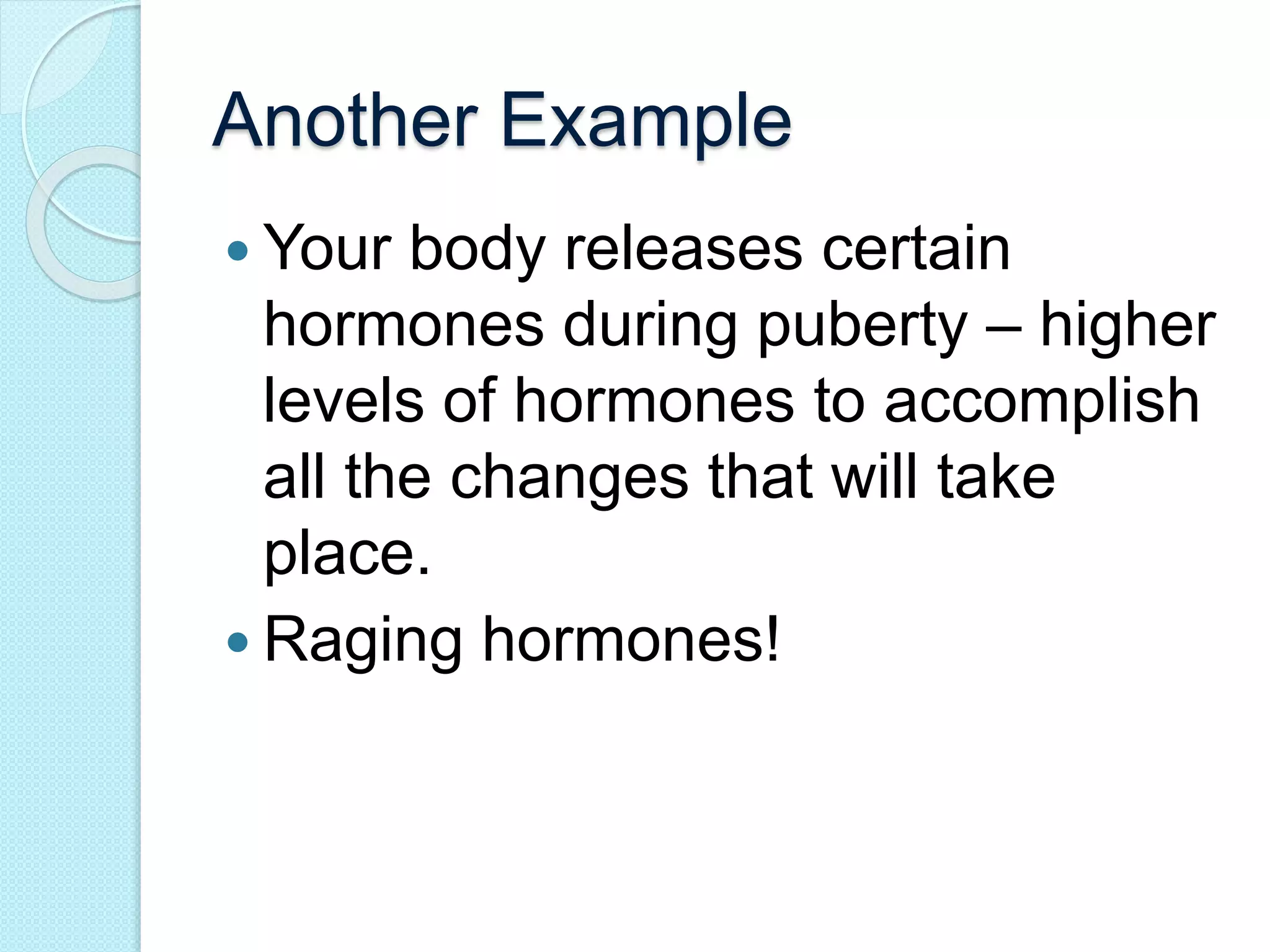 Another Example 
 Your body releases certain 
hormones during puberty – higher 
levels of hormones to accomplish 
all the changes that will take 
place. 
 Raging hormones! 
 