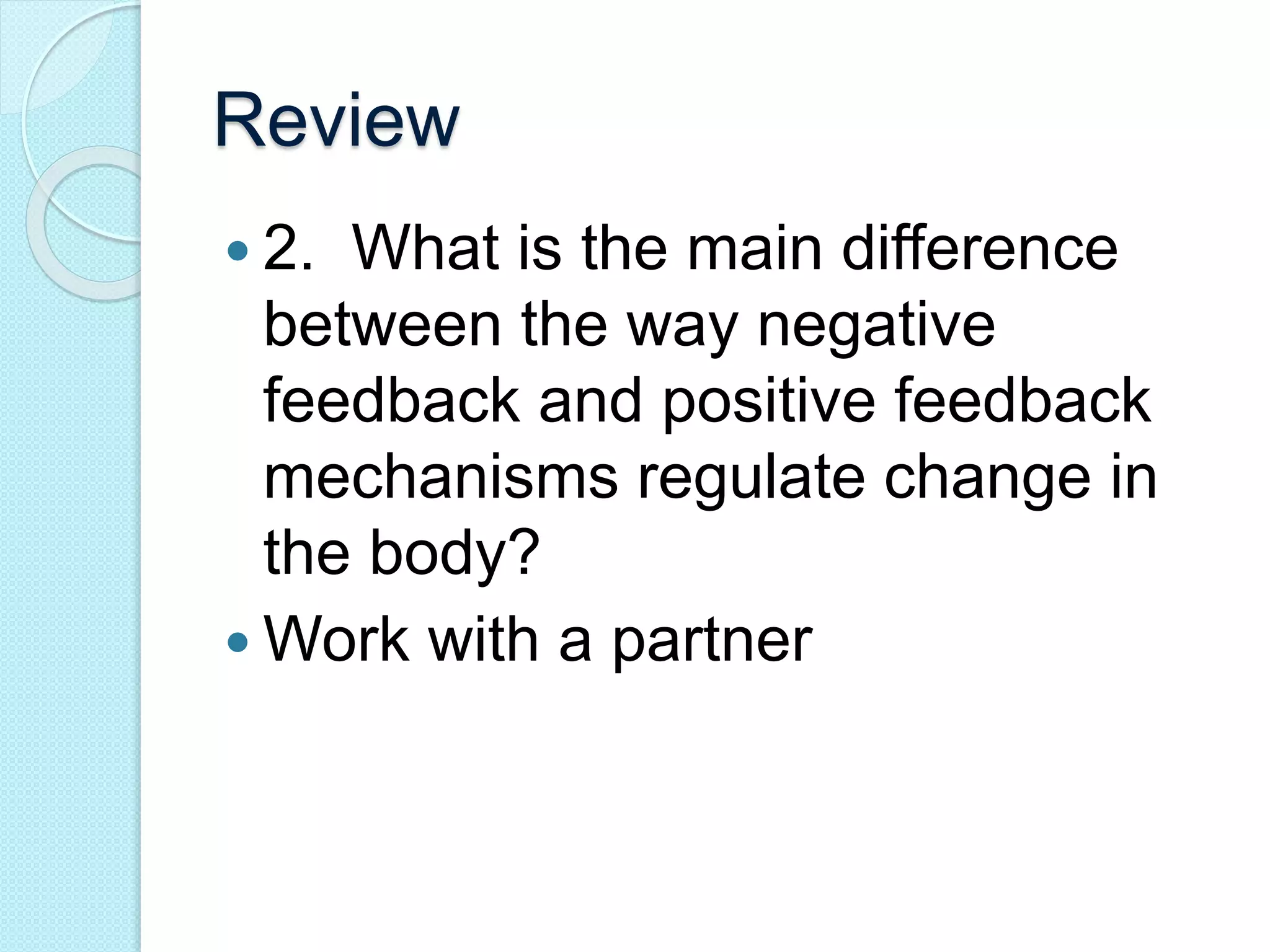 Review 
 2. What is the main difference 
between the way negative 
feedback and positive feedback 
mechanisms regulate change in 
the body? 
Work with a partner 
 
