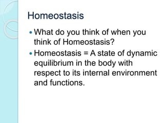 Homeostasis 
 What do you think of when you 
think of Homeostasis? 
 Homeostasis = A state of dynamic 
equilibrium in the body with 
respect to its internal environment 
and functions. 
 