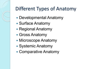 Different Types of Anatomy 
 Developmental Anatomy 
 Surface Anatomy 
 Regional Anatomy 
 Gross Anatomy 
 Microscope Anatomy 
 Systemic Anatomy 
 Comparative Anatomy 
 