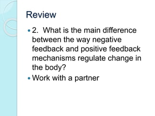 Review 
 2. What is the main difference 
between the way negative 
feedback and positive feedback 
mechanisms regulate change in 
the body? 
Work with a partner 
 
