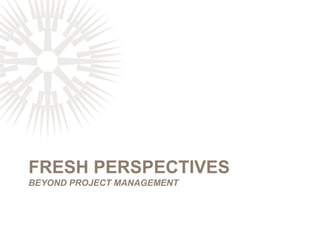 FRESH PERSPECTIVES
BEYOND PROJECT MANAGEMENT
 