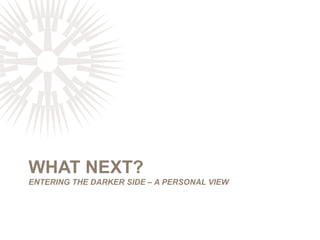 WHAT NEXT?
ENTERING THE DARKER SIDE – A PERSONAL VIEW
 