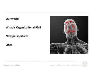 Copyright © 2016 Trevor Band
Our world
What is Organisational PM?
New perspectives
Q&A
Image courtesy of Somkiat Fakmee at FreeDigitalPhotos.net
 