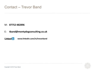 M: 07752 482896
E: tband@montydogconsulting.co.uk
www.linkedin.com/in/trevorband
Contact – Trevor Band
Copyright © 2016 Trevor Band
 