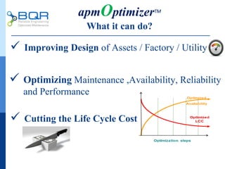  Optimizing Maintenance ,Availability, Reliability
and Performance
 Improving Design of Assets / Factory / Utility
 Cutting the Life Cycle Cost
apmOptimizerTM
What it can do?
 