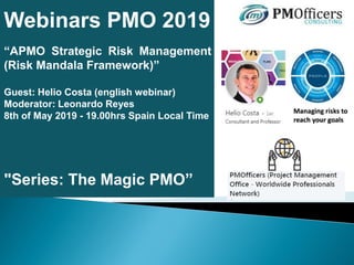 Webinars PMO 2019
“APMO Strategic Risk Management
(Risk Mandala Framework)”
Guest: Helio Costa (english webinar)
Moderator: Leonardo Reyes
8th of May 2019 - 19.00hrs Spain Local Time
"Series: The Magic PMO”
 