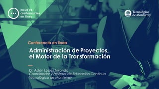 Conferencia en línea
Administración de Proyectos,
el Motor de la Transformación
Dr. Adán López Miranda
Coordinador y Profesor de Educación Continua
Tecnológico de Monterrey
1
 
