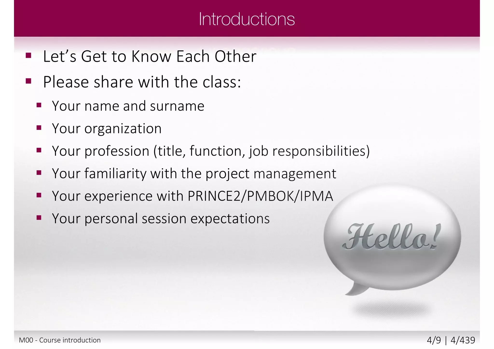  Please share with the class:
 Your name and surname
 Your organization
 Your profession (title, function,
job responsibilities)
 Your familiarity with the project
management
 Your experience with
PRINCE2/PMBOK/IPMA
 Your personal session
expectations
M00 - Course introduction 4/9 | 4/440
 