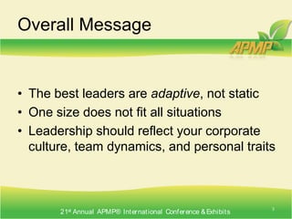 Overall MessageThe best leaders are adaptive, not staticOne size does not fit all situationsLeadership should reflect your corporate culture, team dynamics, and personal traits3