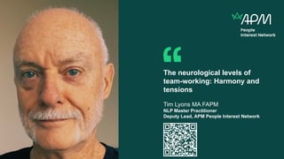 Image goes here
(image to fill entire white
space)
The neurological levels of
team-working: Harmony and
tensions
Tim Lyons MA FAPM
NLP Master Practitioner
Deputy Lead, APM People Interest Network
 