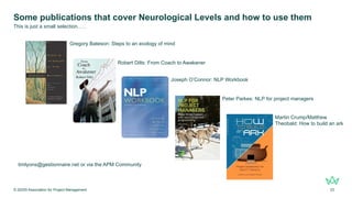 Some publications that cover Neurological Levels and how to use them
© 20205 Association for Project Management 23
This is just a small selection…..
Gregory Bateson: Steps to an ecology of mind
Robert Dilts: From Coach to Awakener
Joseph O’Connor: NLP Workbook
Peter Parkes: NLP for project managers
Martin Crump/Matthew
Theobald: How to build an ark
timlyons@gestionnaire.net or via the APM Community
 