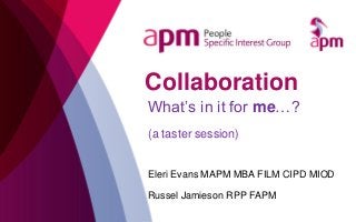 Collaboration
What’s in it for me…?
(a taster session)
Eleri Evans MAPM MBA FILM CIPD MIOD
Russel Jamieson RPP FAPM
 